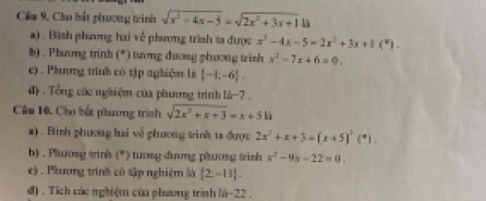 Cầu 9. Cầu hắt phương trinh sqrt(x^2-4x-5)=sqrt(2x^2+3x+1)
a) . Bish phương hai về phương trình ta được x^3-4x-5=2x^2+3x+1(^4)-
b) . Phương trình (*) tướng đương phương trinh x^2-7x+6=0. 
c) . Phương trình có tập nghiệm là [-1;-6]. 
đ) . Tổng các nghiệm của phương trình là -7. 
Câu 10. Cho bắt phương trình sqrt(2x^2+x+3)=x+51i
#) . Bình phương hai về phương trinh ta được 2x^2+x+3=(x+5)^2(*).). 
b) . Plosg trinh (^circ ) tương đương pương trình x^2-9x-22=0. 
c) . Phươmg trình có tập nghiệm là  2;-11. 
đ) . Tích các nghiệm của phương trình là -22.