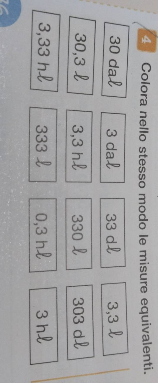 Colora nello stesso modo le misure equivalenti.
30 dal 3 dal 33 dl 3, 3
30, 3 L 3, 3 hl 330 ↓ 303 dl
3,33 hl 333 y 0,3 hl 3 hl