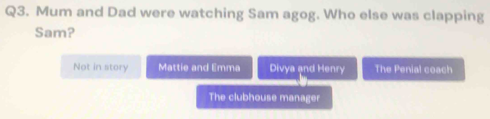 Mum and Dad were watching Sam agog. Who else was clapping
Sam?
Not in story Mattie and Emma Divya and Henry The Penial coach
The clubhouse manager