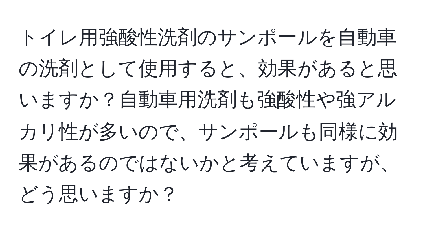 トイレ用強酸性洗剤のサンポールを自動車の洗剤として使用すると、効果があると思いますか？自動車用洗剤も強酸性や強アルカリ性が多いので、サンポールも同様に効果があるのではないかと考えていますが、どう思いますか？