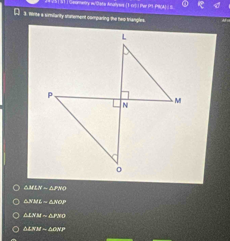 21 25| S1 | Geometry w/Data Analysis (1 cr) | Per P1-P8(A) | S
3. Write a similarity statement comparing the two triangles.
All n
△ MLNsim △ PNO
△ NMLsim △ NOP
△ LNMsim △ PNO
△ LNMsim △ ONP