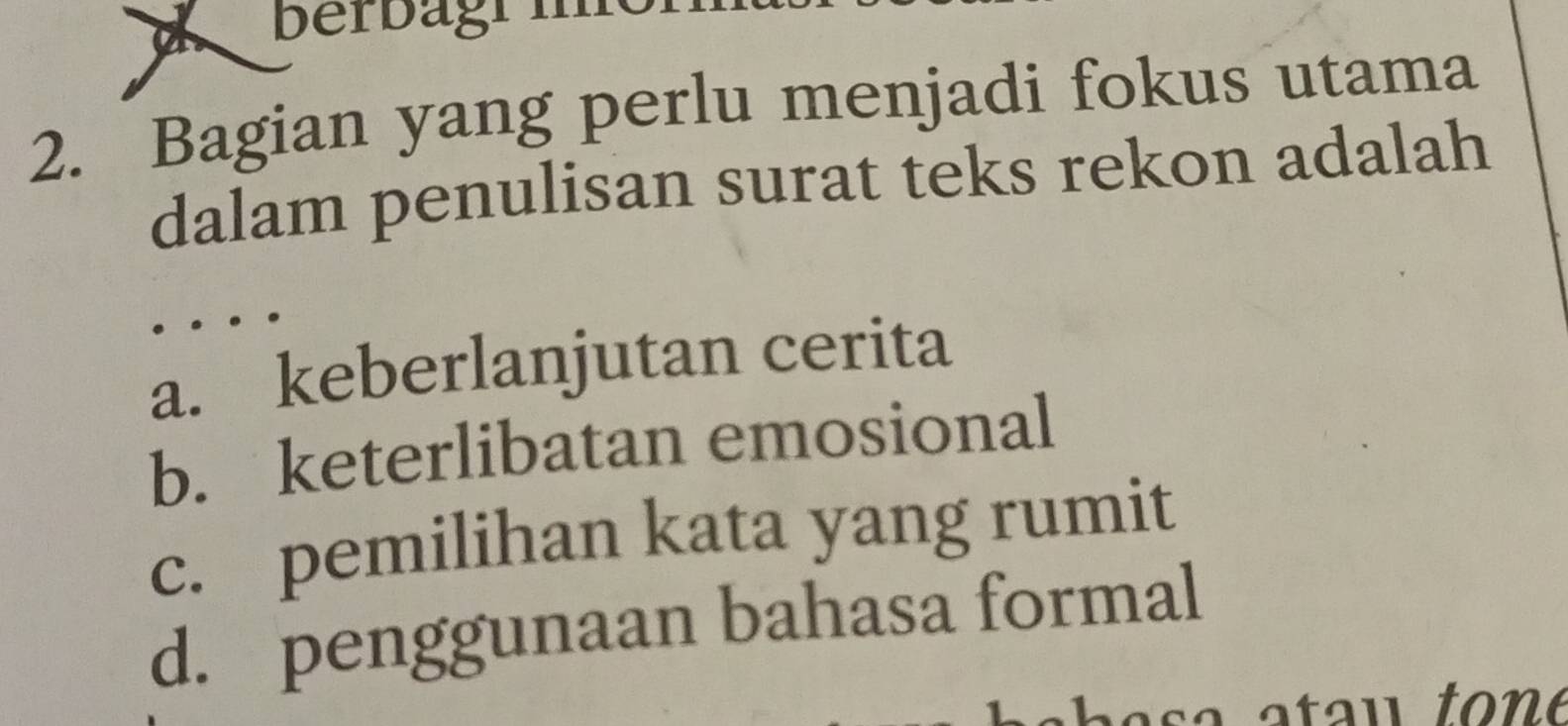 berbagr m
2. Bagian yang perlu menjadi fokus utama
dalam penulisan surat teks rekon adalah
a. keberlanjutan cerita
b. keterlibatan emosional
c. pemilihan kata yang rumit
d. penggunaan bahasa formal