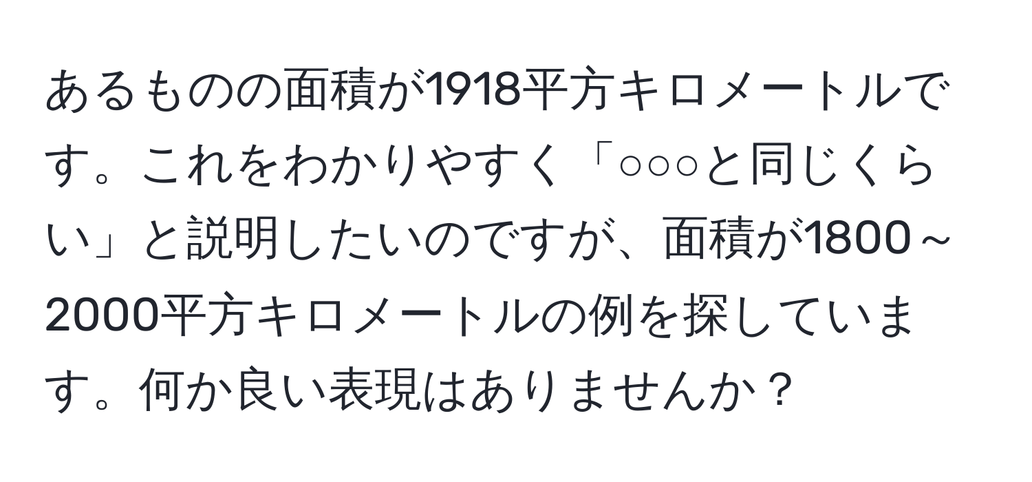 あるものの面積が1918平方キロメートルです。これをわかりやすく「○○○と同じくらい」と説明したいのですが、面積が1800～2000平方キロメートルの例を探しています。何か良い表現はありませんか？