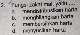 Fungsi zakat mal, yaitu ....
a. mendistribusikan harta
b. menghilangkan harta
c. membersihkan harta
d. menyucikan harta