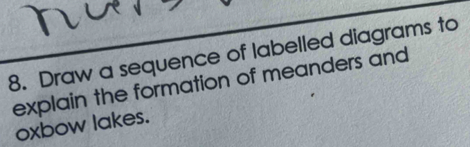 a 
8. Draw a sequence of labelled diagrams to 
explain the formation of meanders and 
oxbow lakes.
