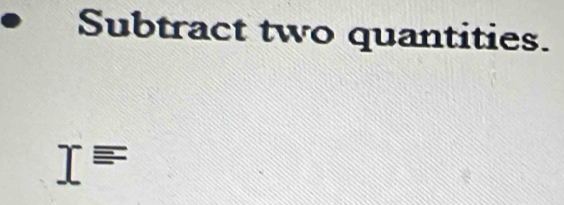 Subtract two quantities.
I=