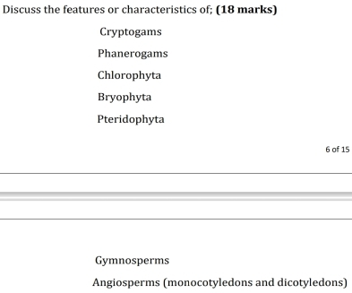 Discuss the features or characteristics of; (18 marks)
Cryptogams
Phanerogams
Chlorophyta
Bryophyta
Pteridophyta
6 of 15
Gymnosperms
Angiosperms (monocotyledons and dicotyledons)