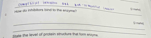 How do inhibitors bind to the enzyme? 
[2 marks] 
_[2 marks] 
_ 
State the level of protein structure that form enzyme.