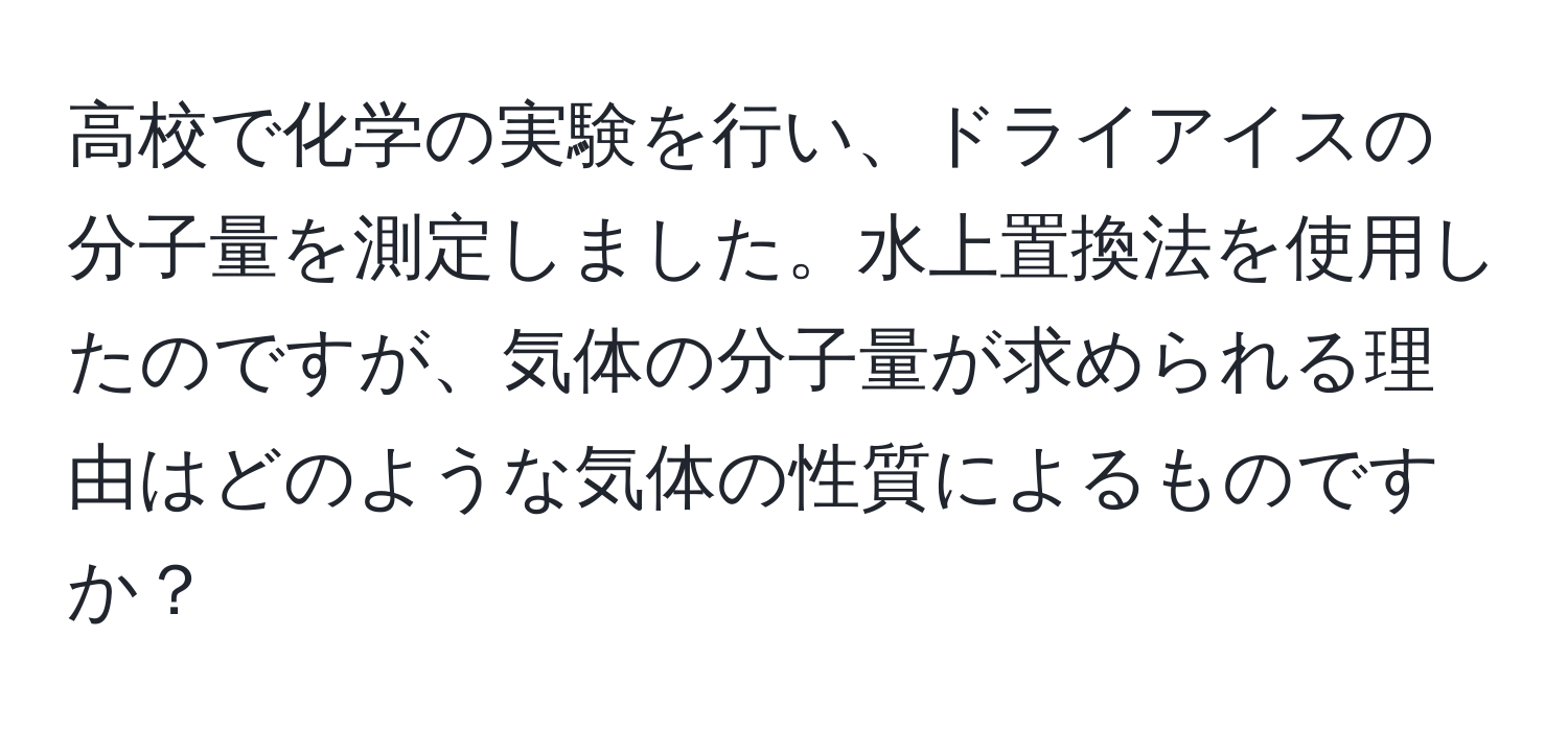 高校で化学の実験を行い、ドライアイスの分子量を測定しました。水上置換法を使用したのですが、気体の分子量が求められる理由はどのような気体の性質によるものですか？