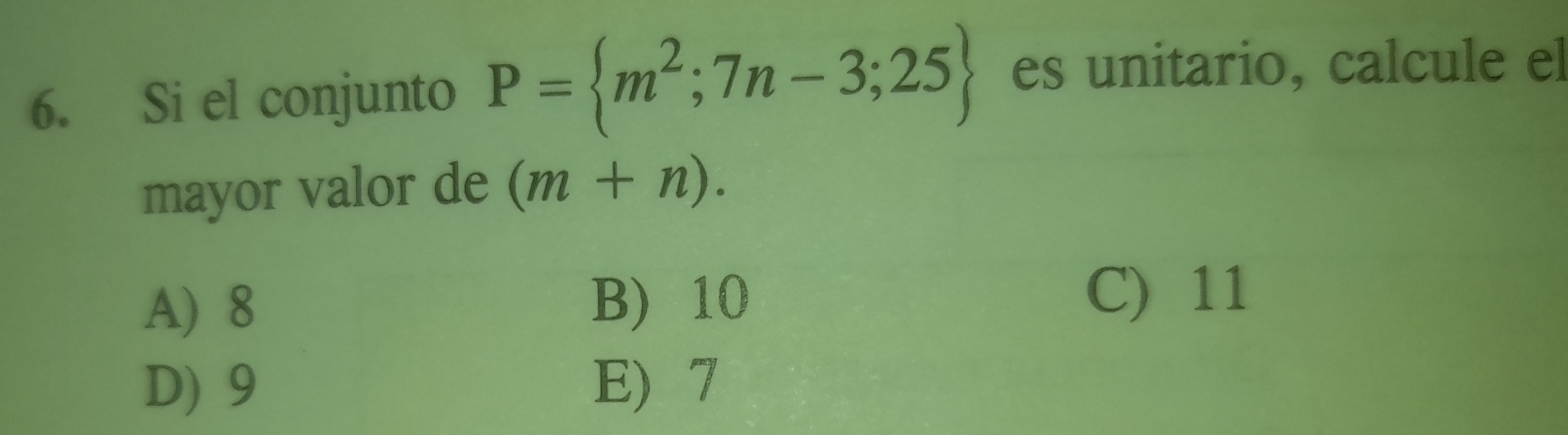 Si el conjunto P= m^2;7n-3;25 es unitario, calcule el
mayor valor de (m+n).
A) 8 B) 10
C) 11
D) 9 E) 7