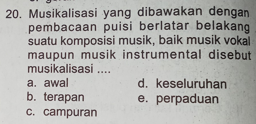 Musikalisasi yang dibawakan dengan
pembacaan puisi berlatar belakang
suatu komposisi musik, baik musik vokal
maupun musik instrumental disebut 
musikalisasi ....
a. awal d. keseluruhan
b. terapan e. perpaduan
c. campuran