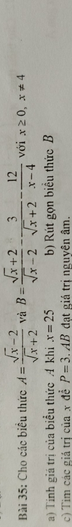 Cho các biểu thức A= (sqrt(x)-2)/sqrt(x)+2  và B= (sqrt(x)+2)/sqrt(x)-2 - 3/sqrt(x)+2 - 12/x-4  với x≥ 0, x!= 4
a) Tính giá trị của biểu thức Á khi x=25 b) Rút gọn biểu thức B
c) Tìm các giá trị của x để P=3 AB đạt giá trị nguyên âm.