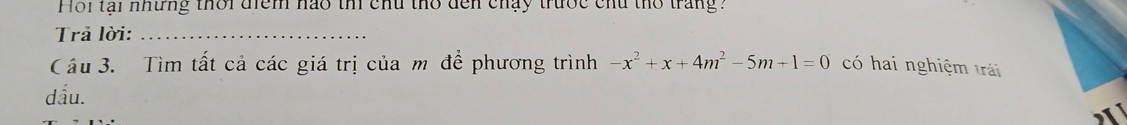 Hoi tại nhưng thời điểm nào thi chú thổ dến chạy trước chú thổ trang? 
Trả lời:_ 
Câu 3. Tìm tất cả các giá trị của m để phương trình -x^2+x+4m^2-5m+1=0 có hai nghiệm trái 
dấu.