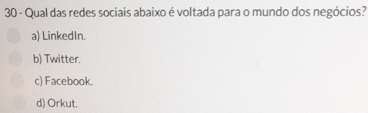 Qual das redes sociais abaixo é voltada para o mundo dos negócios?
a) LinkedIn.
b) Twitter.
c) Facebook.
d) Orkut.