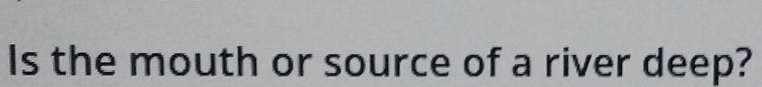 Is the mouth or source of a river deep?