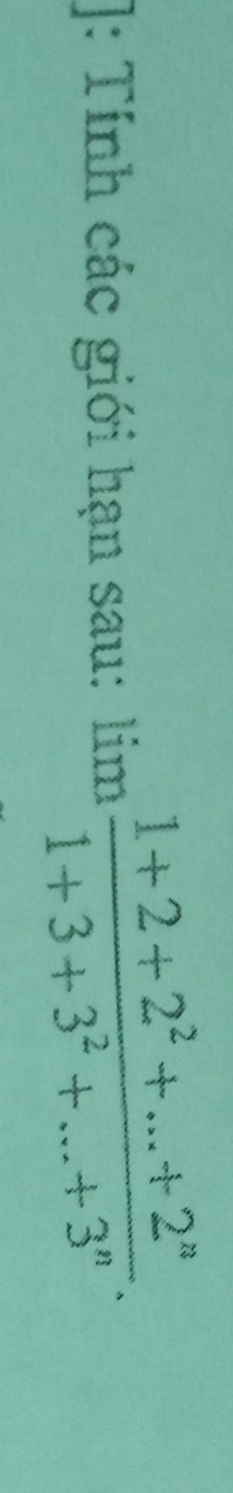 ]: Tính các giới hạn sau: lim  (1+2+2^2+...+2^n)/1+3+3^2+...+3^n .