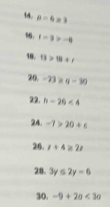 B=6=3
16, t=3>-8
1, 13>18+r
20, -23* q=30
22. h=20<4</tex> 
24. -7>20+c
26. z+4≥ 2z
28, 3y≤ 2y-6
30. -9+2a<3a</tex>