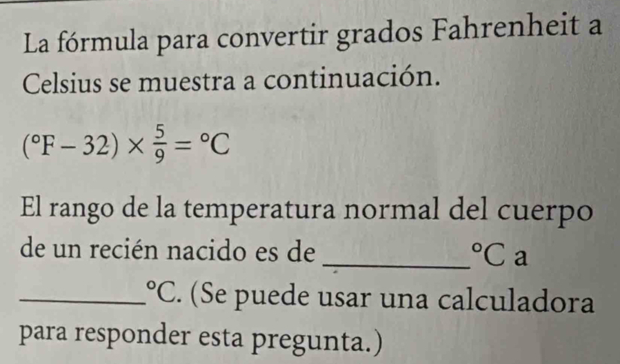 La fórmula para convertir grados Fahrenheit a 
Celsius se muestra a continuación.
(^circ F-32)*  5/9 =^circ C
El rango de la temperatura normal del cuerpo 
de un recién nacido es de _°C a 
_°C. (Se puede usar una calculadora 
para responder esta pregunta.)