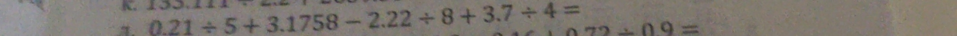 15^2+1.1
7. 0.21/ 5+3.1758-2.22/ 8+3.7/ 4=
72/ 09=