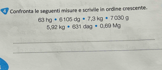 Confronta le seguenti misure e scrivile in ordine crescente.
63hg· 6105dg· 7,3kg · 7030g
5,92kg· 631dag· 0,69Mg
_ 
_