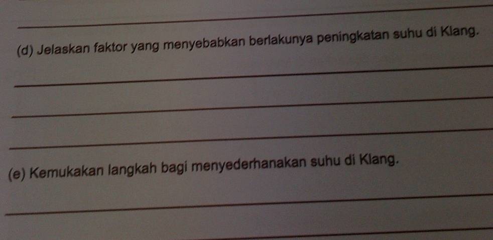 Jelaskan faktor yang menyebabkan berlakunya peningkatan suhu di Klang. 
_ 
_ 
_ 
(e) Kemukakan langkah bagi menyederhanakan suhu di Klang. 
_ 
_