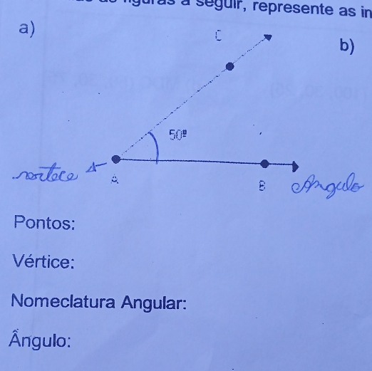 às à séguir, represente as in 
a) 
b)
50^(_ circ)
Pontos: 
Vértice: 
Nomeclatura Angular: 
Ấngulo: