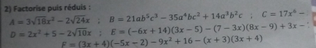 Factorise puis réduis :
A=3sqrt(18)x^2-2sqrt(24)x; B=21ab^5c^3-35a^4bc^2+14a^3b^2c; C=17x^6-
D=2x^2+5-2sqrt(10)x; E=(-6x+14)(3x-5)-(7-3x)(8x-9)+3x-
F=(3x+4)(-5x-2)-9x^2+16-(x+3)(3x+4)