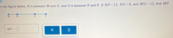 the figure below, N is between M and O, and O is between N and P. If NP=13, NO=8 , and MO=12 , find MP.
M N ō P
MP=□
×