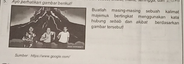 Ayo perhalikan gambar berikut! 
Buatlah masing-masing sebuah kalimat 
majemuk bertingkat menggunakan kata 
hubung sebab dan akibat berdasarkan 
gambar tersebut! 
Sumber : https://www.google.com/