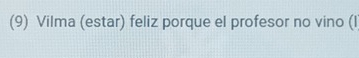 (9) Vilma (estar) feliz porque el profesor no vino (l