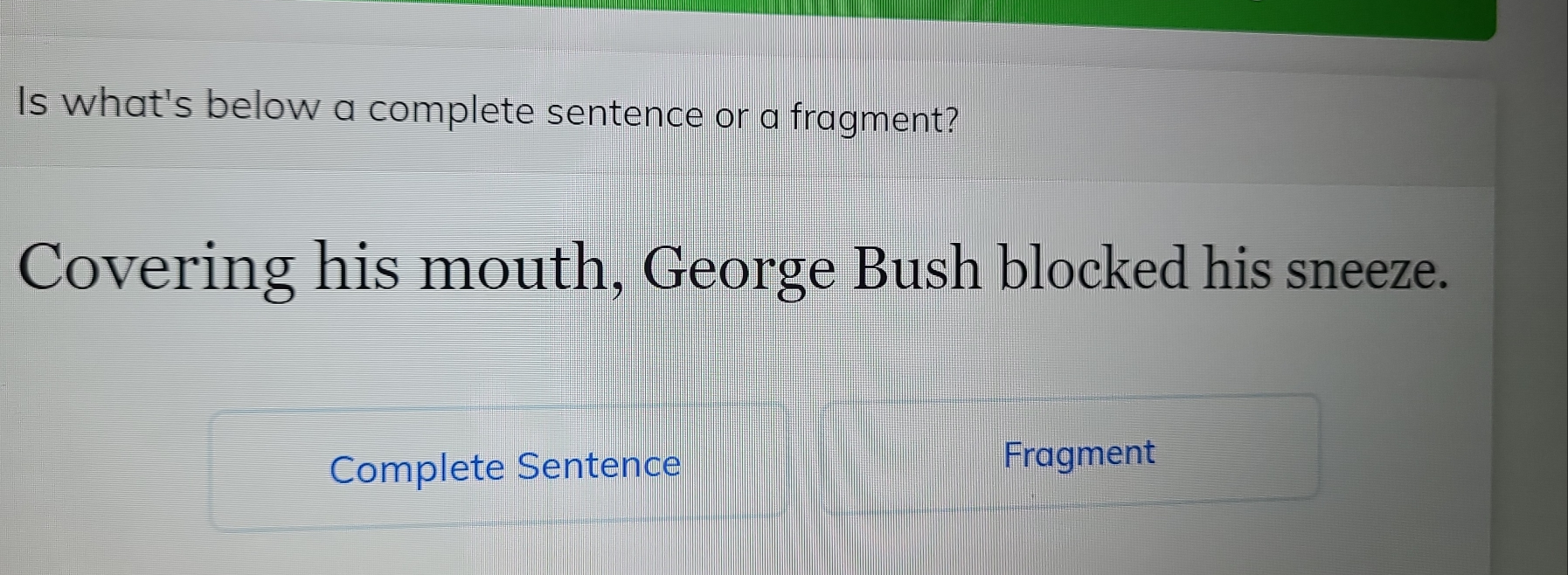 Is what's below a complete sentence or a fragment? 
Covering his mouth, George Bush blocked his sneeze. 
Complete Sentence Fragment