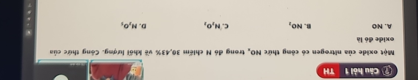 ? Câu hỏi 1 TH
Một oxide của nitrogen có công thức NO_x trong đó N chiếm 30, 43% về khối lượng. Công thức của
oxide đó là
A. NO B. NO_2 C. N_2O_2 D. N_2O_5