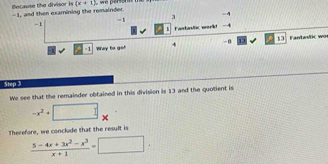 Because the divisor is (x+1)
-1, and then examining the remainder
-1 3 -4
-1
1 Fantastic work! 4
-1 -1 Way to go! 4 -8 13 13 Fantastic wo
Step 3
We see that the remainder obtained in this division is 13 and the quotient is
-x^2+
Therefore, we conclude that the result is
 (5-4x+3x^2-x^3)/x+1 =□.