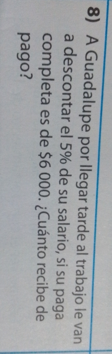 A Guadalupe por llegar tarde al trabajo le van 
a descontar el 5% de su salario, si su paga 
completa es de $6 000. ¿Cuánto recibe de 
pago?