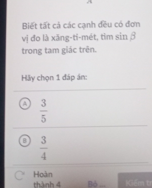 Biết tất cả các cạnh đều có đơn
vị đo là xăng-ti-mét, tìm sin β
trong tam giác trên.
Hãy chọn 1 đáp án:
a  3/5 
B  3/4 
Hoàn
thành 4 Bỏ ... Kiếm tr