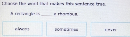 Choose the word that makes this sentence true.
A rectangle is _a rhombus.
always sometimes never