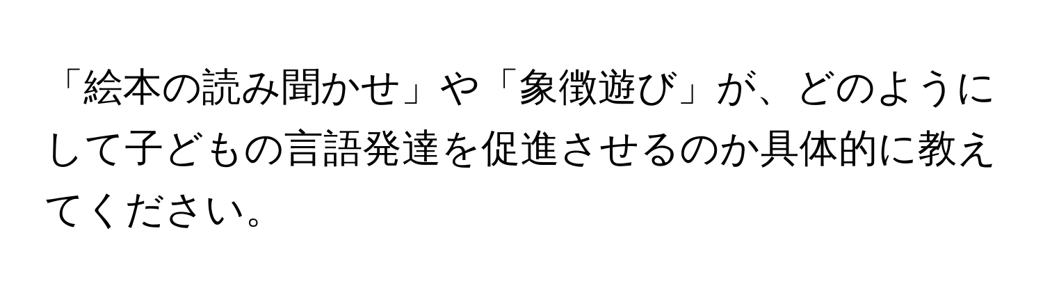 「絵本の読み聞かせ」や「象徴遊び」が、どのようにして子どもの言語発達を促進させるのか具体的に教えてください。