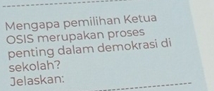 Mengapa pemilihan Ketua 
OSIS merupakan proses 
penting dalam demokrasi di 
sekolah? 
Jelaskan: