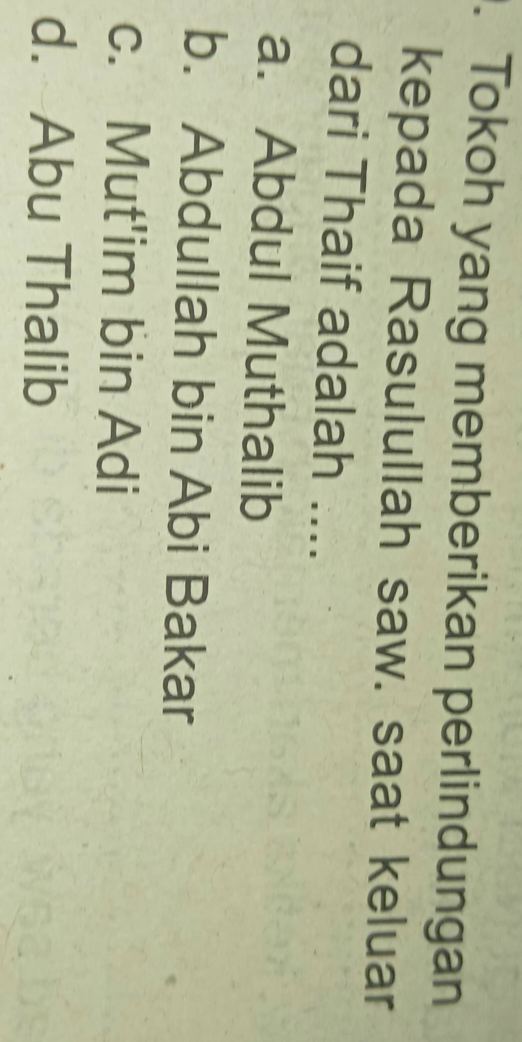 Tokoh yang memberikan perlindungan
kepada Rasulullah saw. saat keluar
dari Thaif adalah ....
a. Abdul Muthalib
b. Abdullah bin Abi Bakar
c. Mut'im bin Adi
d. Abu Thalib