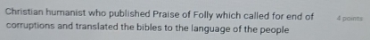 Christian humanist who published Praise of Folly which called for end of 4 points 
corruptions and translated the bibles to the language of the people