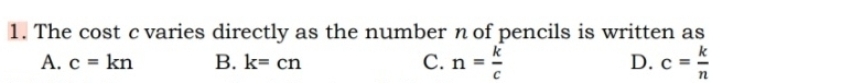 The cost c varies directly as the number n of pencils is written as
A. c=kn B. k=cn C. n= k/c  D. c= k/n 