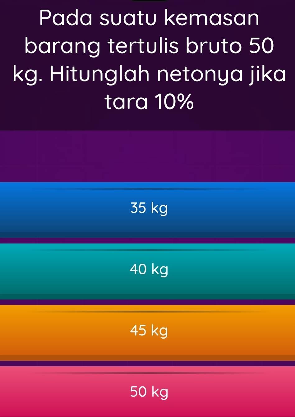 Pada suatu kemasan
barang tertulis bruto 50
kg. Hitunglah netonya jika
tara 10%
35 kg
40 kg
45 kg
50 kg