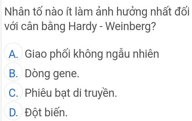 Nhân tố nào ít làm ảnh hưởng nhất đối
với cân bằng Hardy - Weinberg?
A. Giao phối không ngẫu nhiên
B. Dòng gene.
C. Phiêu bạt di truyền.
D. Đột biến.