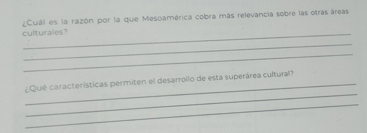 ¿Cuál es la razón por la que Mesoamérica cobra más relevancia sobre las otras áreas 
culturales? 
_ 
_ 
_ 
_¿Qué características permiten el desarrollo de esta superárea cultural? 
_