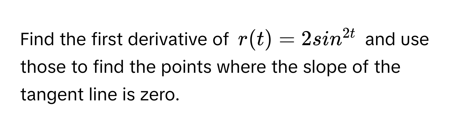 Find the first derivative of $r(t) = 2sin^2t$ and use those to find the points where the slope of the tangent line is zero.