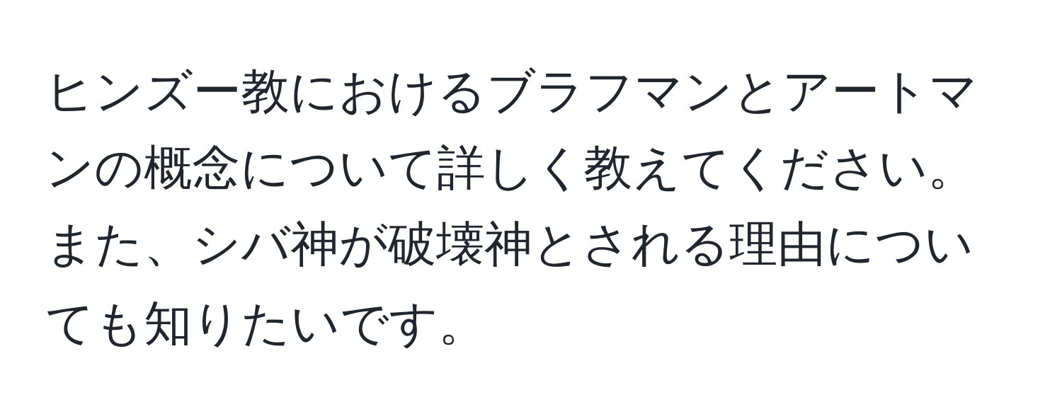 ヒンズー教におけるブラフマンとアートマンの概念について詳しく教えてください。また、シバ神が破壊神とされる理由についても知りたいです。