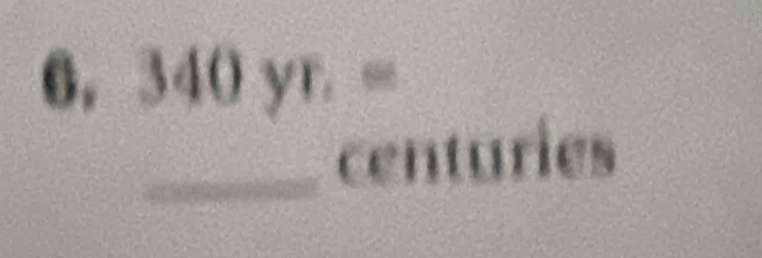 6,340yr.=
_ centuries