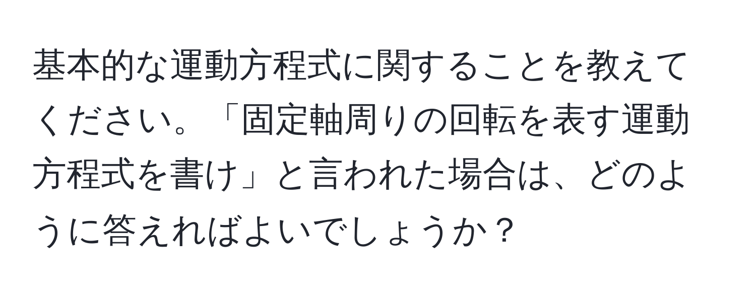 基本的な運動方程式に関することを教えてください。「固定軸周りの回転を表す運動方程式を書け」と言われた場合は、どのように答えればよいでしょうか？