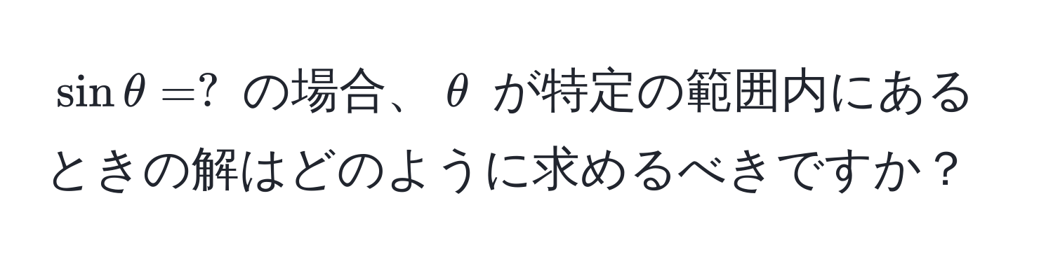 $sin θ = ?$ の場合、$θ$ が特定の範囲内にあるときの解はどのように求めるべきですか？