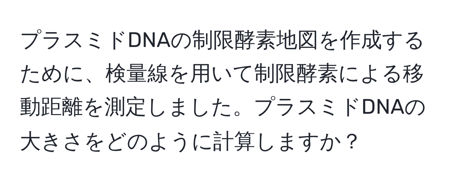 プラスミドDNAの制限酵素地図を作成するために、検量線を用いて制限酵素による移動距離を測定しました。プラスミドDNAの大きさをどのように計算しますか？